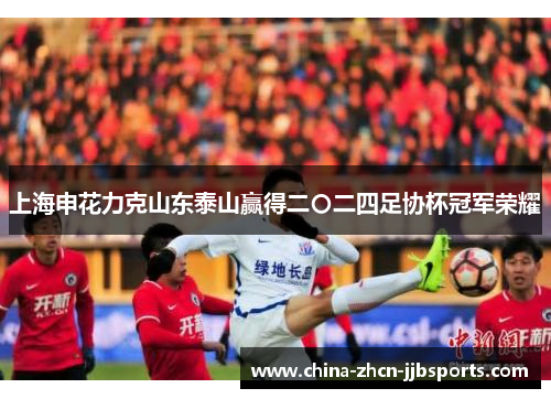 上海申花力克山东泰山赢得二〇二四足协杯冠军荣耀