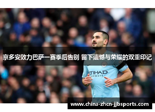 京多安效力巴萨一赛季后告别 留下遗憾与荣耀的双重印记 京多安效力巴萨一赛季后告别 留下遗憾与荣耀的双重印记