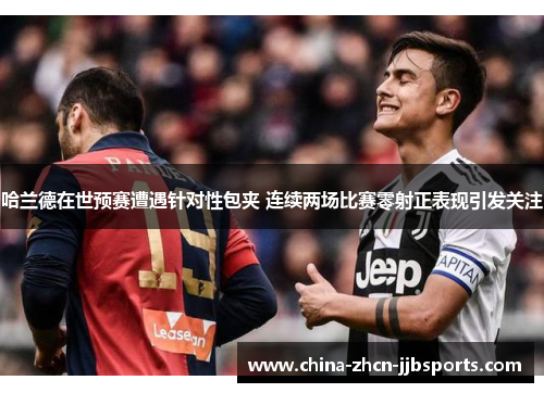 哈兰德在世预赛遭遇针对性包夹 连续两场比赛零射正表现引发关注 哈兰德在世预赛遭遇针对性包夹 连续两场比赛零射正表现引发关注