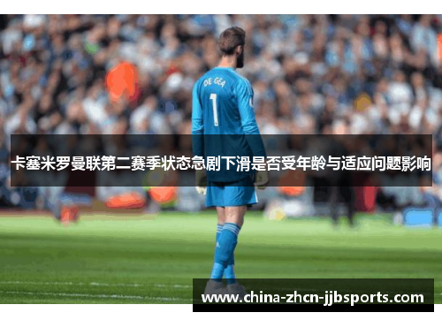 卡塞米罗曼联第二赛季状态急剧下滑是否受年龄与适应问题影响