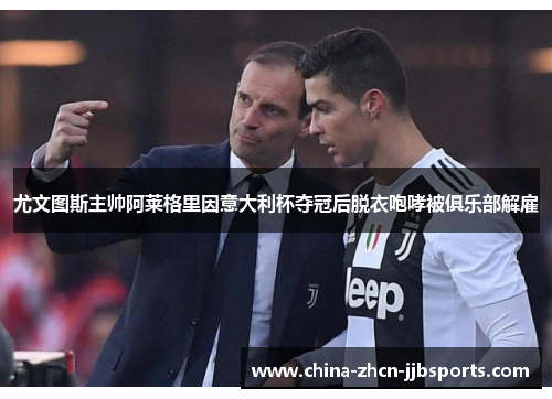 尤文图斯主帅阿莱格里因意大利杯夺冠后脱衣咆哮被俱乐部解雇