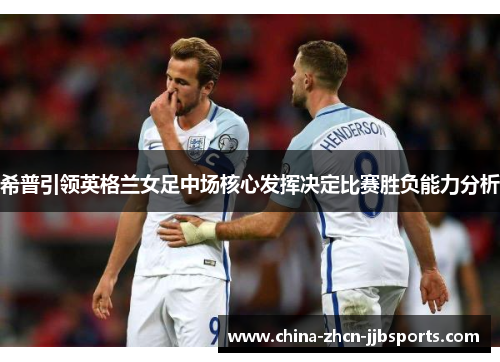 希普引领英格兰女足中场核心发挥决定比赛胜负能力分析