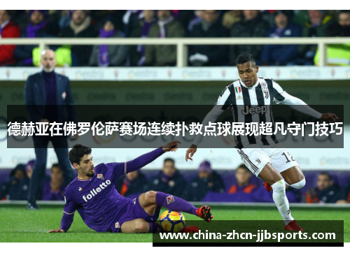 德赫亚在佛罗伦萨赛场连续扑救点球展现超凡守门技巧