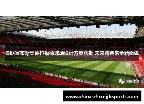 曼联宣布新奥德拉福德球场设计方案获批 未来将迎来全新面貌