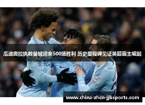 瓜迪奥拉执教曼城迎来500场胜利 历史里程碑见证英超霸主崛起