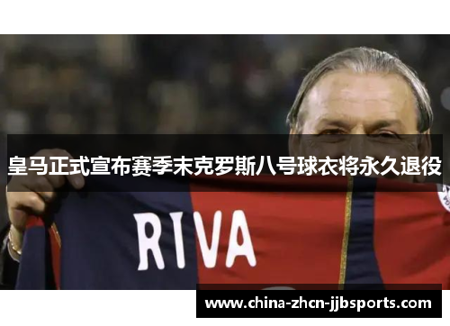 皇马正式宣布赛季末克罗斯八号球衣将永久退役