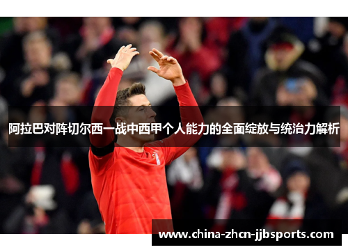 阿拉巴对阵切尔西一战中西甲个人能力的全面绽放与统治力解析