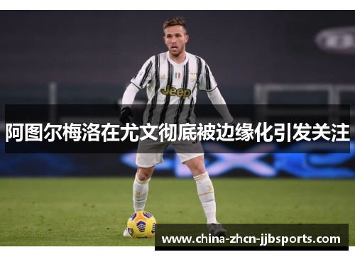 阿图尔梅洛在尤文彻底被边缘化引发关注