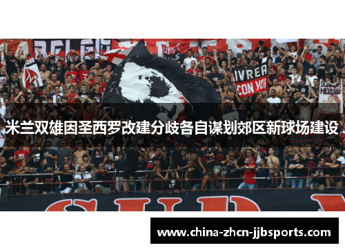米兰双雄因圣西罗改建分歧各自谋划郊区新球场建设