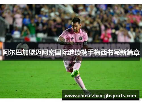阿尔巴加盟迈阿密国际继续携手梅西书写新篇章