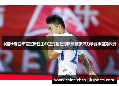 中超长春亚泰官宣新任主帅正式到任球队重整旗鼓力争赛季强势反弹