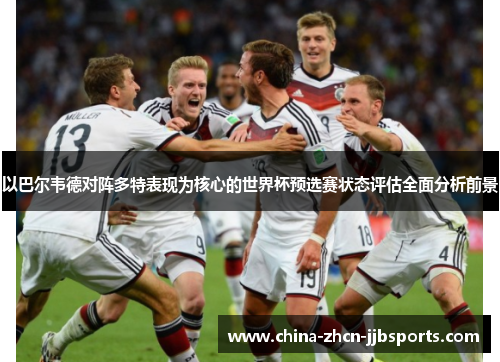 以巴尔韦德对阵多特表现为核心的世界杯预选赛状态评估全面分析前景 以巴尔韦德对阵多特表现为核心的世界杯预选赛状态评估全面分析前景