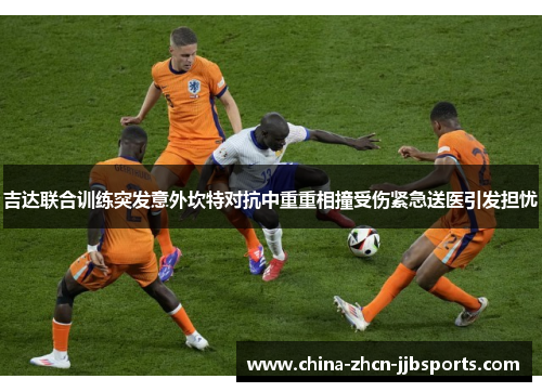 吉达联合训练突发意外坎特对抗中重重相撞受伤紧急送医引发担忧 吉达联合训练突发意外坎特对抗中重重相撞受伤紧急送医引发担忧