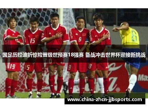 国足历经波折惊险晋级世预赛18强赛 备战冲击世界杯迎接新挑战 国足历经波折惊险晋级世预赛18强赛 备战冲击世界杯迎接新挑战