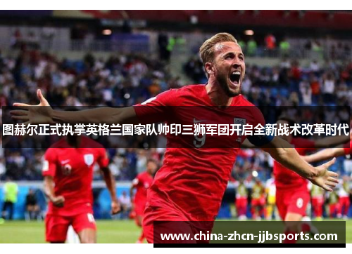 图赫尔正式执掌英格兰国家队帅印三狮军团开启全新战术改革时代