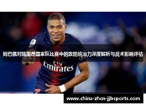 姆巴佩对阵里昂国家队比赛中的攻防统治力深度解析与战术影响评估 姆巴佩对阵里昂国家队比赛中的攻防统治力深度解析与战术影响评估