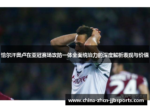 恰尔汗奥卢在亚冠赛场攻防一体全面统治力的深度解析表现与价值 恰尔汗奥卢在亚冠赛场攻防一体全面统治力的深度解析表现与价值