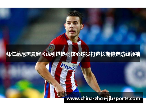 拜仁慕尼黑夏窗考虑引进热刺核心球员打造长期稳定防线领袖