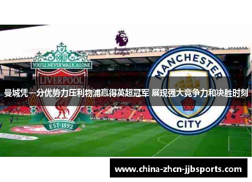 曼城凭一分优势力压利物浦赢得英超冠军 展现强大竞争力和决胜时刻