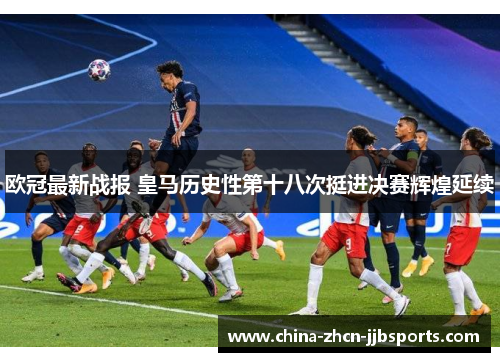 欧冠最新战报 皇马历史性第十八次挺进决赛辉煌延续 欧冠最新战报 皇马历史性第十八次挺进决赛辉煌延续