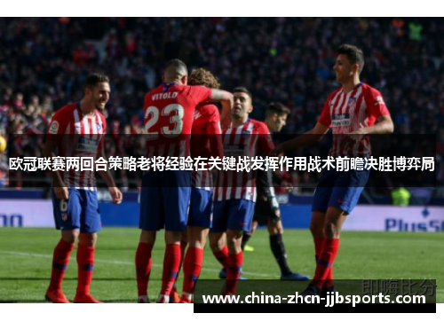 欧冠联赛两回合策略老将经验在关键战发挥作用战术前瞻决胜博弈局
