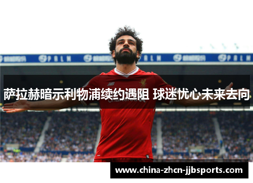 萨拉赫暗示利物浦续约遇阻 球迷忧心未来去向 萨拉赫暗示利物浦续约遇阻 球迷忧心未来去向